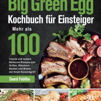 Big Green Egg Kochbuch für Einsteiger: Mehr als 100 frische und leckere Barbecue-Rezepte zum Grillen, Räuchern, Backen und Braten mit Ihrem Keramikgrill Vorschaubild