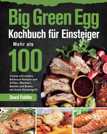 Big Green Egg Kochbuch für Einsteiger: Mehr als 100 frische und leckere Barbecue-Rezepte zum Grillen, Räuchern, Backen und Braten mit Ihrem Keramikgrill